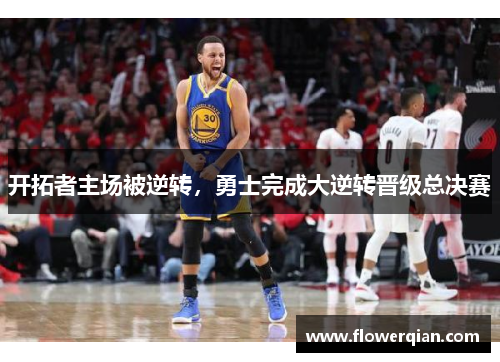 开拓者主场被逆转，勇士完成大逆转晋级总决赛