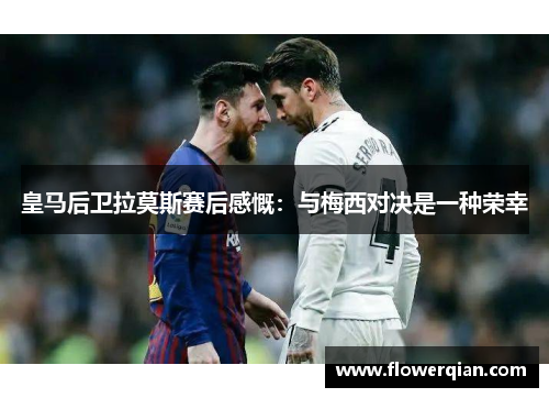 皇马后卫拉莫斯赛后感慨：与梅西对决是一种荣幸