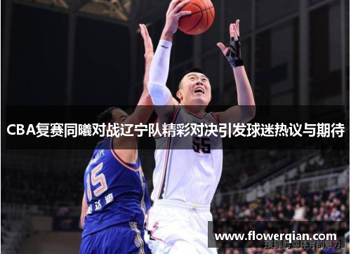 CBA复赛同曦对战辽宁队精彩对决引发球迷热议与期待