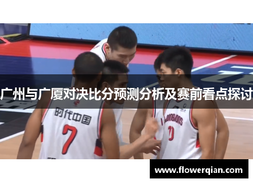 广州与广厦对决比分预测分析及赛前看点探讨